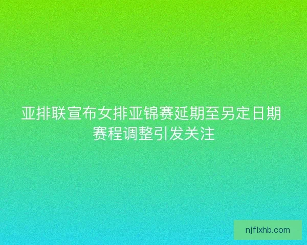 亚排联宣布女排亚锦赛延期至另定日期 赛程调整引发关注