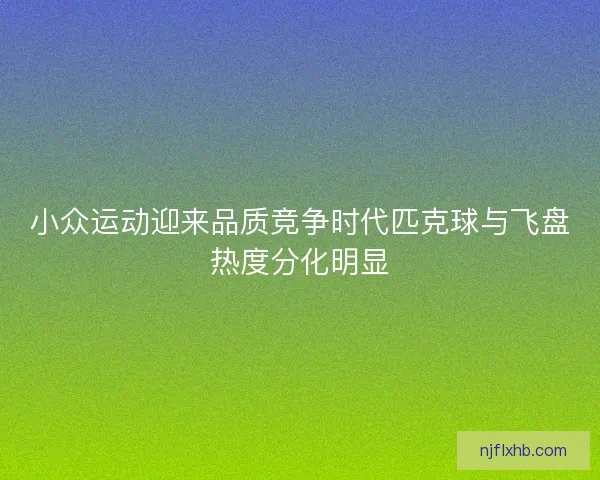 小众运动迎来品质竞争时代匹克球与飞盘热度分化明显
