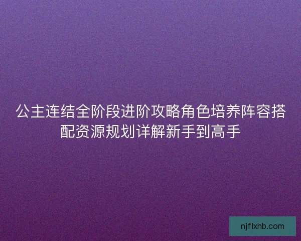 公主连结全阶段进阶攻略角色培养阵容搭配资源规划详解新手到高手