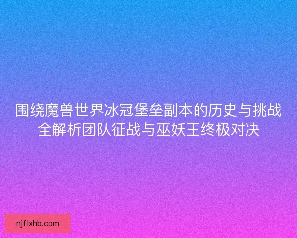 围绕魔兽世界冰冠堡垒副本的历史与挑战全解析团队征战与巫妖王终极对决