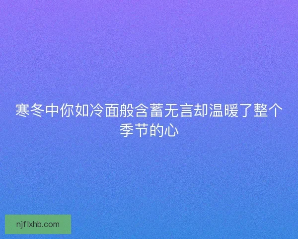 寒冬中你如冷面般含蓄无言却温暖了整个季节的心