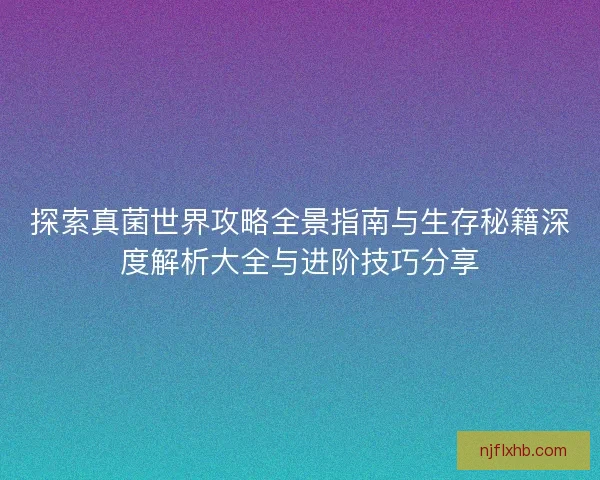 探索真菌世界攻略全景指南与生存秘籍深度解析大全与进阶技巧分享