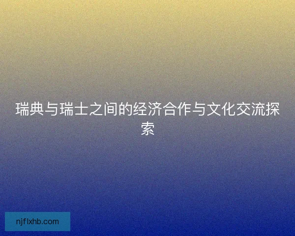 瑞典与瑞士之间的经济合作与文化交流探索