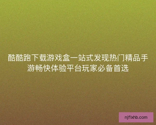 酷酷跑下载游戏盒一站式发现热门精品手游畅快体验平台玩家必备首选