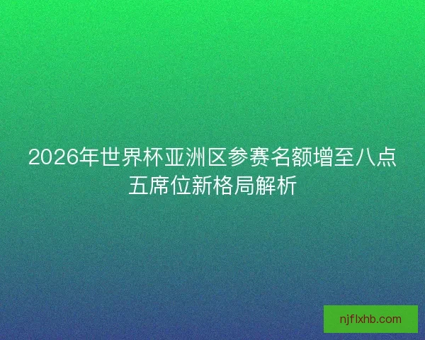 2026年世界杯亚洲区参赛名额增至八点五席位新格局解析