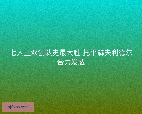 七人上双创队史最大胜 托平赫夫利德尔合力发威