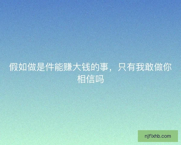 假如做是件能赚大钱的事，只有我敢做你相信吗