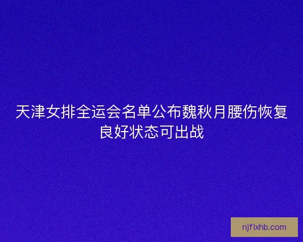 天津女排全运会名单公布魏秋月腰伤恢复良好状态可出战