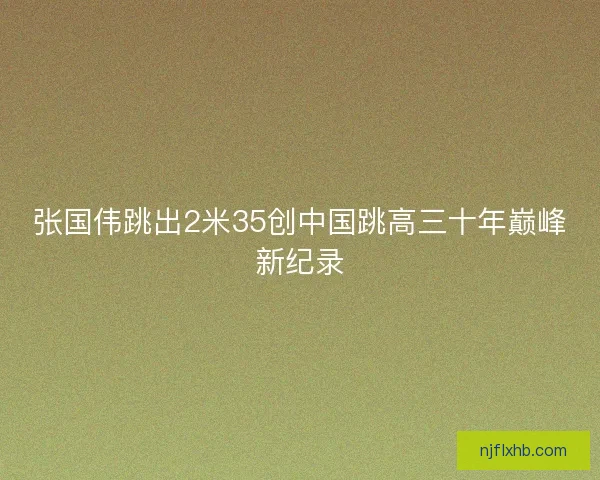 张国伟跳出2米35创中国跳高三十年巅峰新纪录