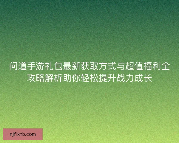 问道手游礼包最新获取方式与超值福利全攻略解析助你轻松提升战力成长