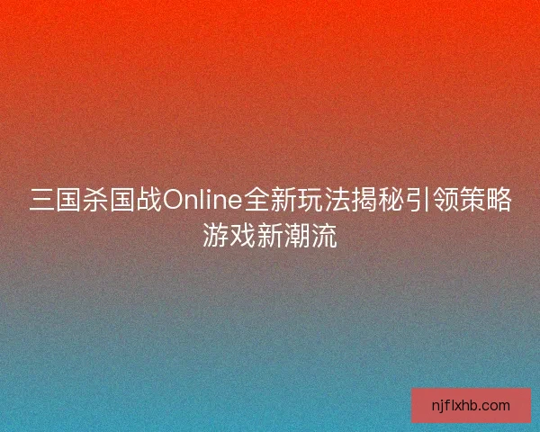 三国杀国战Online全新玩法揭秘引领策略游戏新潮流