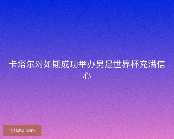 卡塔尔对如期成功举办男足世界杯充满信心