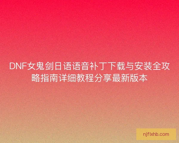 DNF女鬼剑日语语音补丁下载与安装全攻略指南详细教程分享最新版本